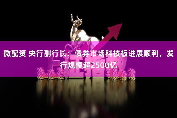 微配资 央行副行长：债券市场科技板进展顺利，发行规模超2500亿