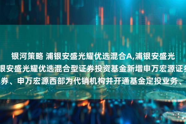 银河策略 浦银安盛光耀优选混合A,浦银安盛光耀优选混合C: 关于浦银安盛光耀优选混合型证券投资基金新增申万宏源证券、申万宏源西部为代销机构并开通基金定投业务、参加其费率优惠活动的公告