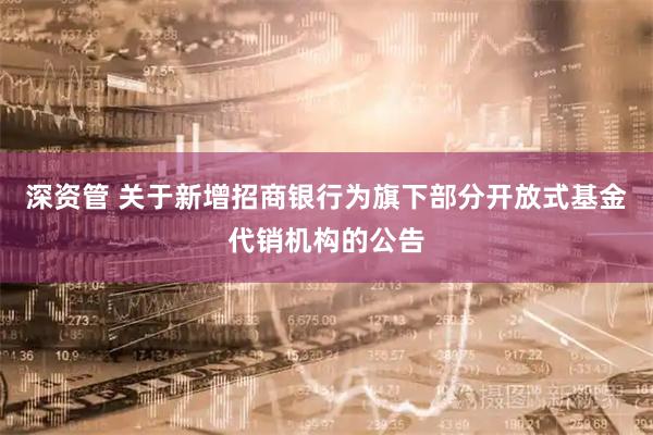 深资管 关于新增招商银行为旗下部分开放式基金代销机构的公告