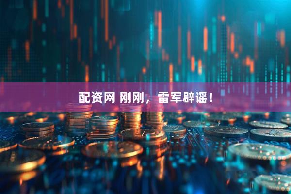 配资网 刚刚，雷军辟谣！