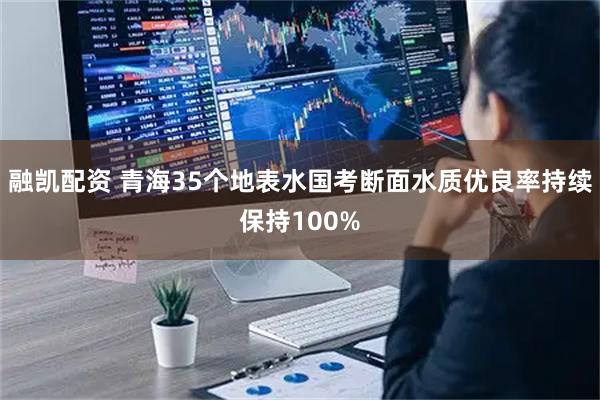 融凯配资 青海35个地表水国考断面水质优良率持续保持100%