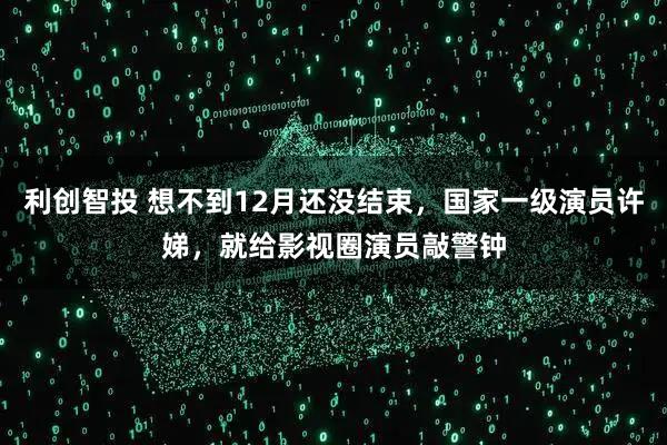 利创智投 想不到12月还没结束，国家一级演员许娣，就给影视圈演员敲警钟