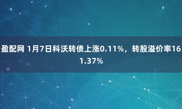 盈配网 1月7日科沃转债上涨0.11%，转股溢价率161.37%