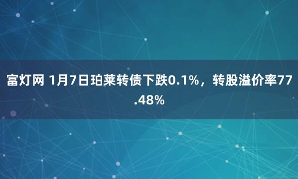 富灯网 1月7日珀莱转债下跌0.1%，转股溢价率77.48%