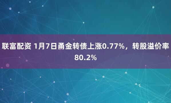 联富配资 1月7日甬金转债上涨0.77%，转股溢价率80.2%