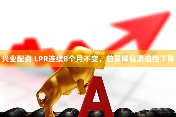 兴业配资 LPR连续8个月不变，总量降息紧迫性下降