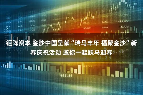 钜阵资本 金沙中国呈献“瑞马丰年 福聚金沙”新春庆祝活动 邀你一起跃马迎春